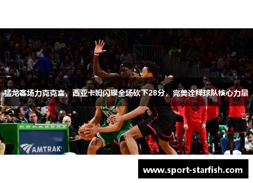 猛龙客场力克克宫，西亚卡姆闪耀全场砍下28分，完美诠释球队核心力量